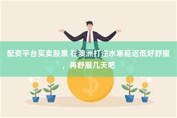 配资平台买卖股票 在澳洲打逆水寒延迟低好舒服，再舒服几天吧