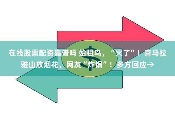 在线股票配资靠谱吗 始祖鸟，“火了”！喜马拉雅山放烟花，网友“炸锅”！多方回应→