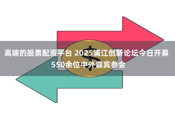 高端的股票配资平台 2025浦江创新论坛今日开幕 550余位中外嘉宾参会