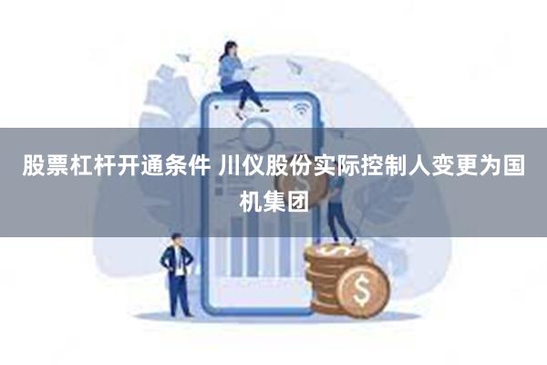 股票杠杆开通条件 川仪股份实际控制人变更为国机集团