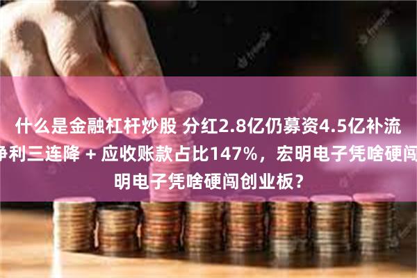 什么是金融杠杆炒股 分红2.8亿仍募资4.5亿补流 + 营收净利三连降 + 应收账款占比147%，宏明电子凭啥硬闯创业板？