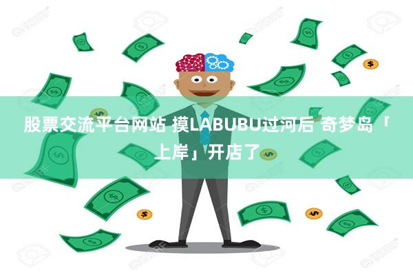 股票交流平台网站 摸LABUBU过河后 奇梦岛「上岸」开店了