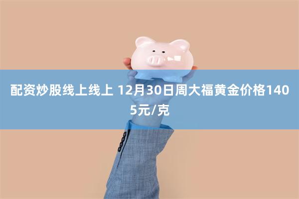 配资炒股线上线上 12月30日周大福黄金价格1405元/克