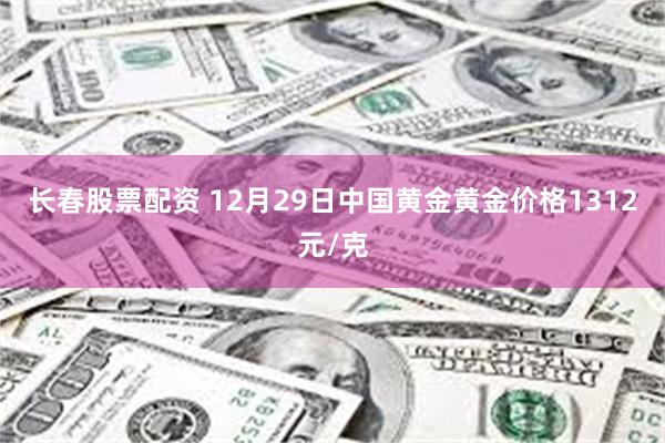 长春股票配资 12月29日中国黄金黄金价格1312元/克